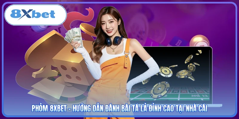 Phỏm 8XBET - Hướng Dẫn Đánh Bài Tá Lả Đỉnh Cao Tại Nhà Cái