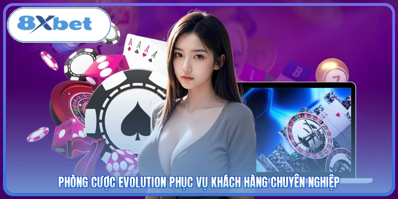 Phòng cược Evolution phục vụ khách hàng chuyên nghiệp