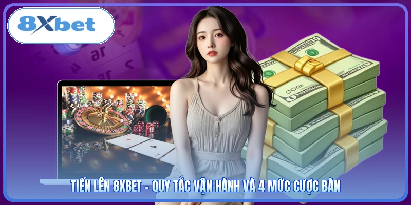 Tiến Lên 8XBET - Quy Tắc Vận Hành Và 4 Mức Cược Bàn